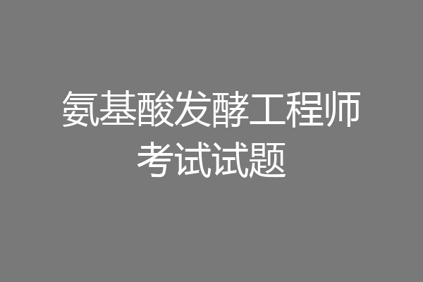 氨基酸发酵工程师考试试题