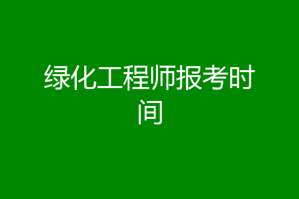 绿化工程师报考时间