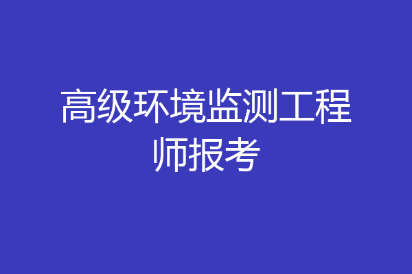高级环境监测工程师报考