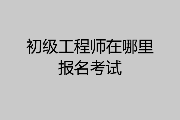 初级工程师在哪里报名考试
