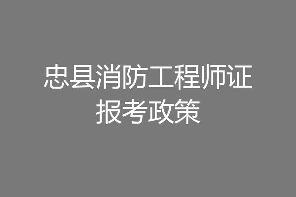 忠县消防工程师证报考政策