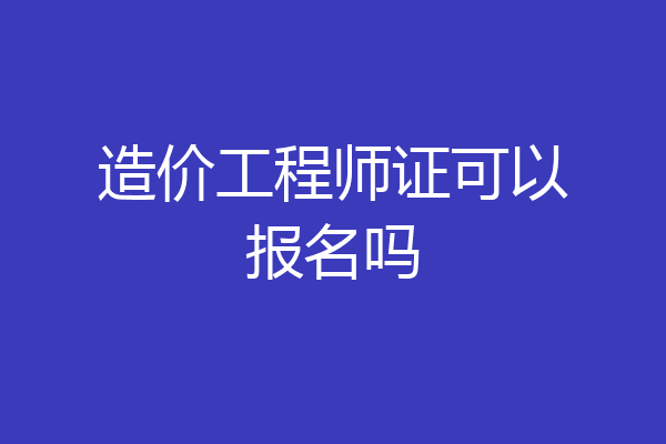造价工程师证可以报名吗