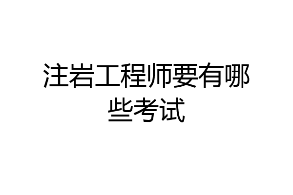 注岩工程师要有哪些考试