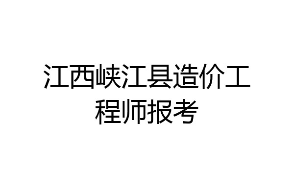 江西峡江县造价工程师报考