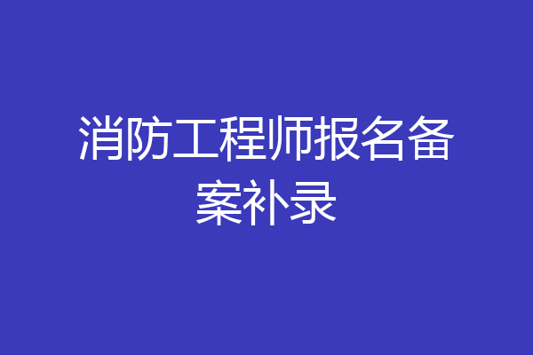 消防工程师报名备案补录