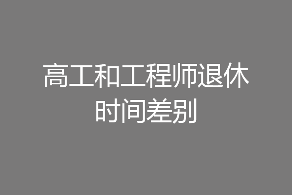 高工和工程师退休时间差别