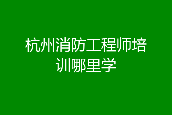 杭州消防工程师培训哪里学