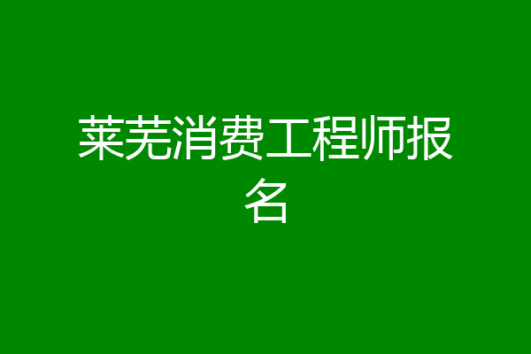 莱芜消费工程师报名