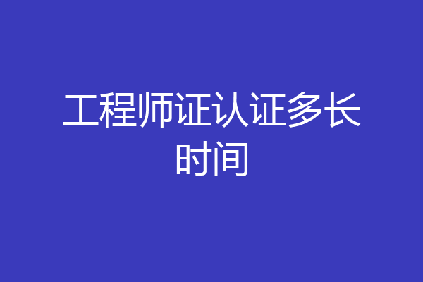 工程师证认证多长时间