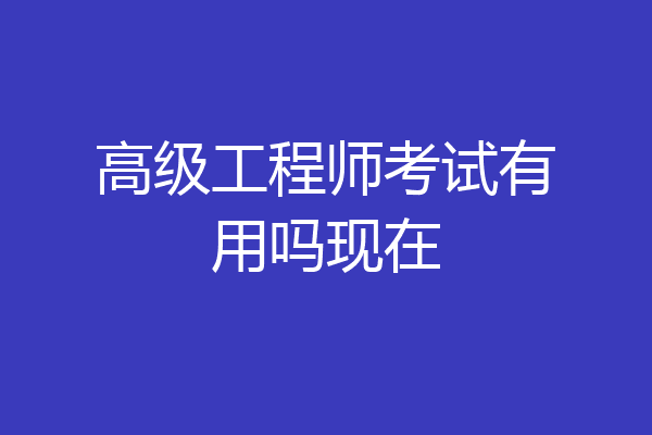 高级工程师考试有用吗现在