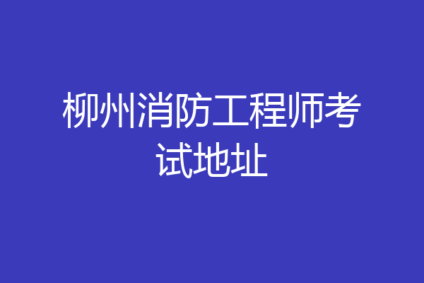 柳州消防工程师考试地址