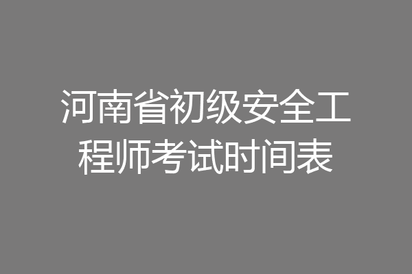 河南省初级安全工程师考试时间表