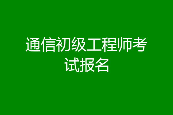 通信初级工程师考试报名