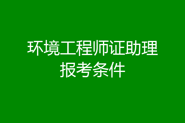 环境工程师证助理报考条件