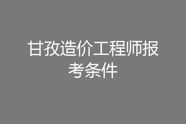 甘孜造价工程师报考条件