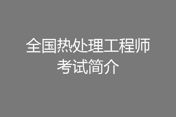 全国热处理工程师考试简介