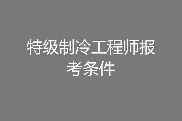 特级制冷工程师报考条件