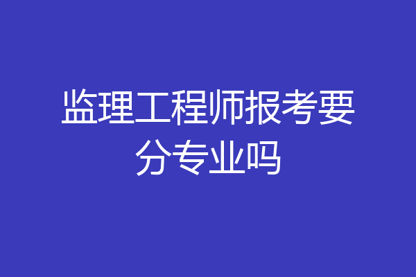监理工程师报考要分专业吗