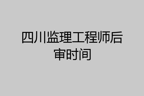 四川监理工程师后审时间