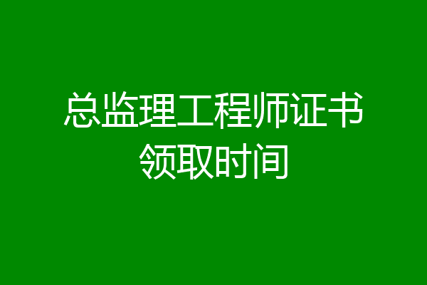 总监理工程师证书领取时间