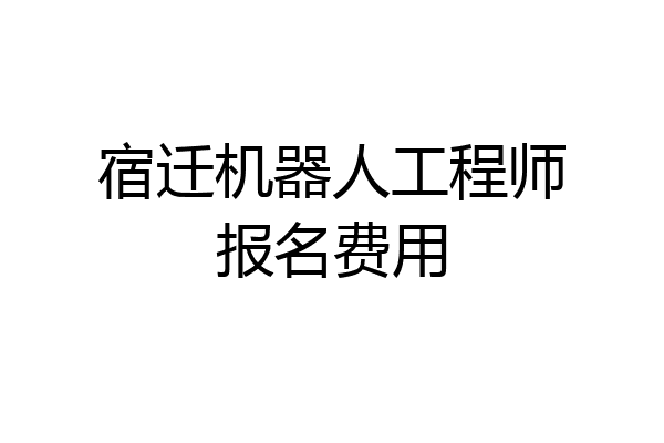 宿迁机器人工程师报名费用