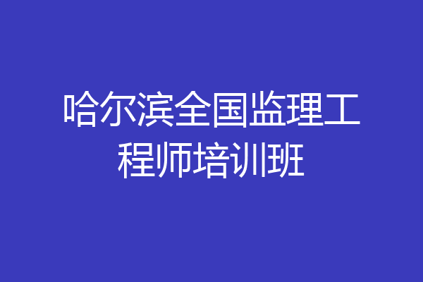 哈尔滨全国监理工程师培训班