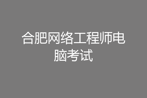 合肥网络工程师电脑考试