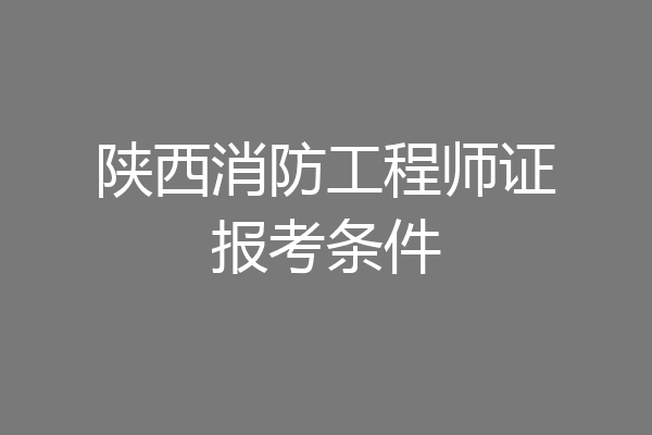 陕西消防工程师证报考条件