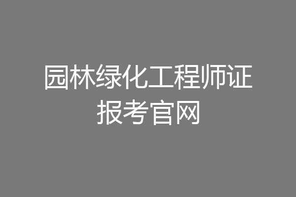 园林绿化工程师证报考官网