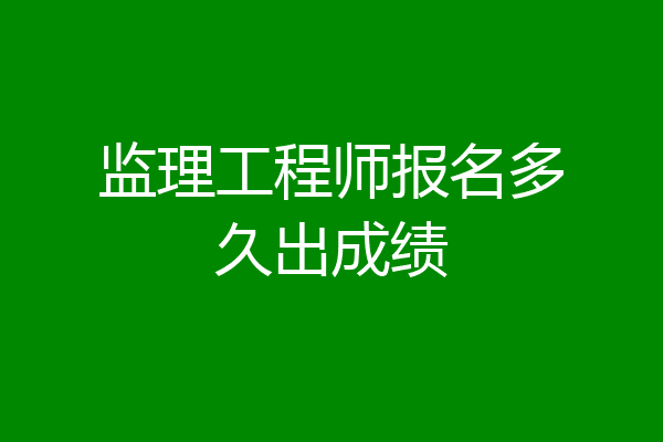 监理工程师报名多久出成绩