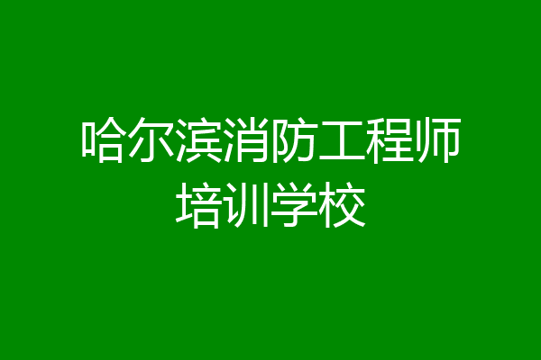 哈尔滨消防工程师培训学校