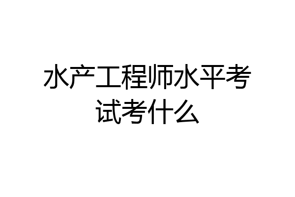 水产工程师水平考试考什么