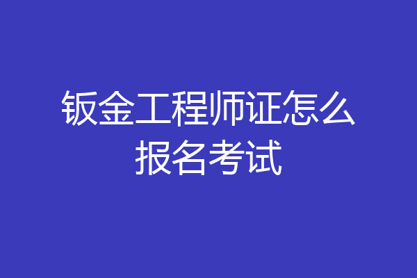 钣金工程师证怎么报名考试