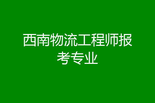 西南物流工程师报考专业