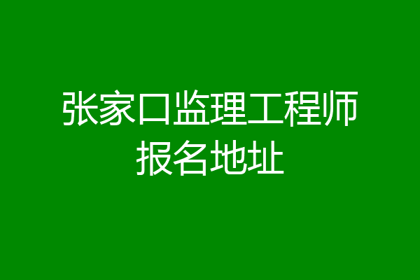 张家口监理工程师报名地址