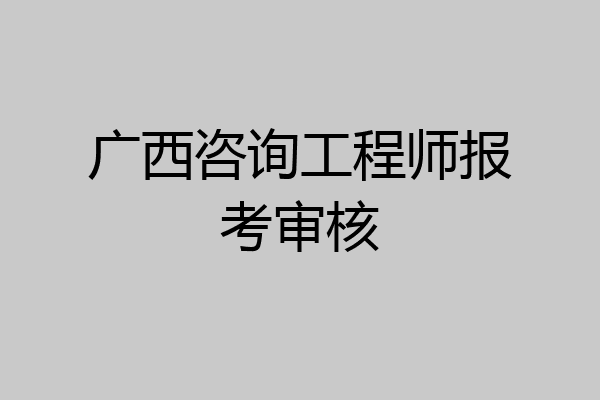 广西咨询工程师报考审核