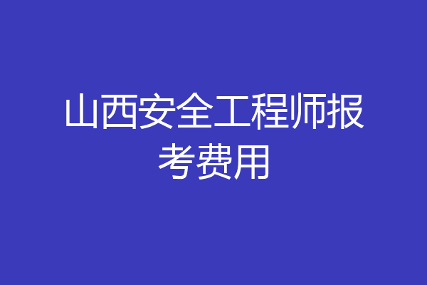 山西安全工程师报考费用