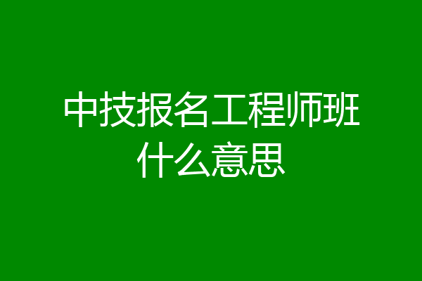 中技报名工程师班什么意思