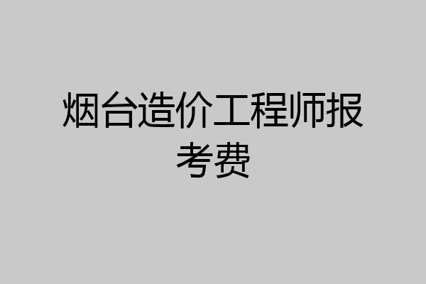 烟台造价工程师报考费