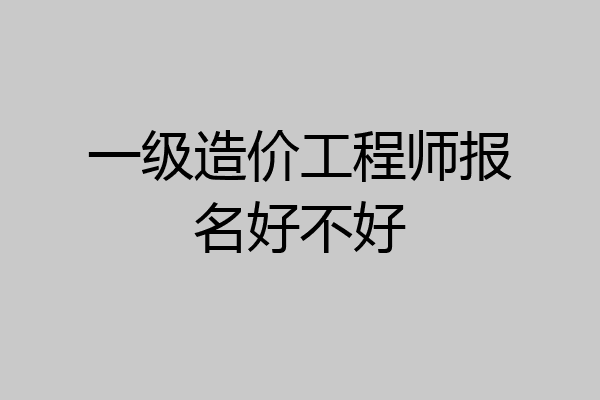 一级造价工程师报名好不好