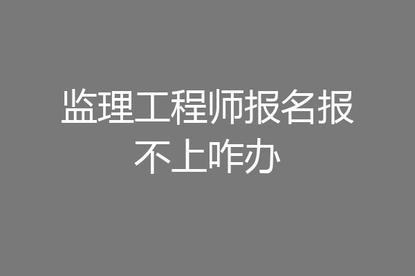 监理工程师报名报不上咋办