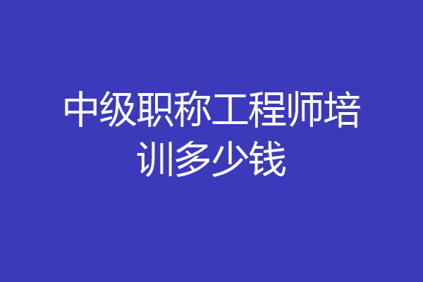 中级职称工程师培训多少钱