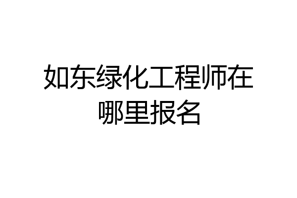 如东绿化工程师在哪里报名
