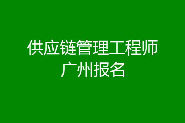 供应链管理工程师广州报名