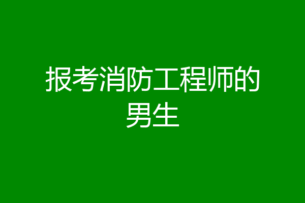 报考消防工程师的男生