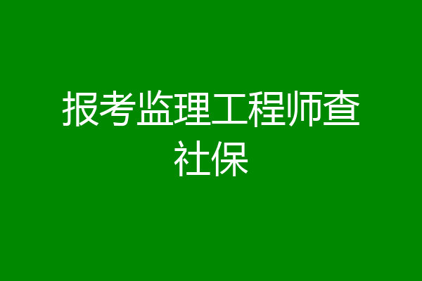 报考监理工程师查社保