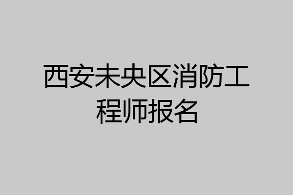 西安未央区消防工程师报名