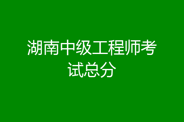 湖南中级工程师考试总分