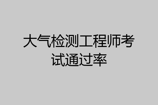 大气检测工程师考试通过率
