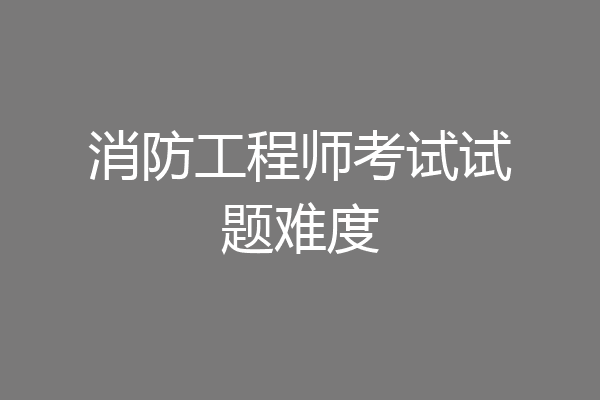 消防工程师考试试题难度
